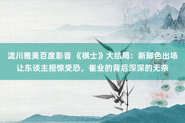 泷川雅美百度影音 《棋士》大结局：新脚色出场让东谈主担惊受恐，崔业的背后深深的无奈