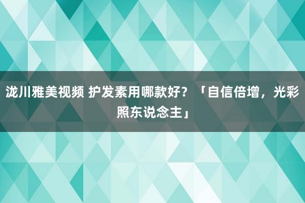 泷川雅美视频 护发素用哪款好？「自信倍增，光彩照东说念主」