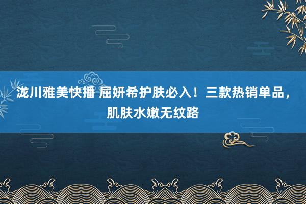 泷川雅美快播 屈妍希护肤必入！三款热销单品，肌肤水嫩无纹路