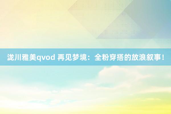泷川雅美qvod 再见梦境：全粉穿搭的放浪叙事！