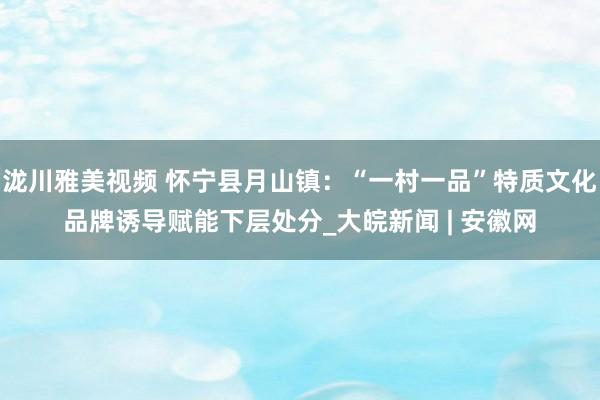 泷川雅美视频 怀宁县月山镇：“一村一品”特质文化品牌诱导赋能下层处分_大皖新闻 | 安徽网