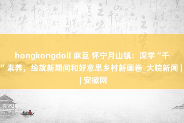 hongkongdoll 麻豆 怀宁月山镇：深学“千万工程”素养，绘就新期间和好意思乡村新画卷_大皖新闻 | 安徽网