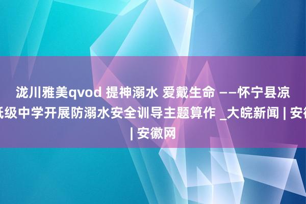 泷川雅美qvod 提神溺水 爱戴生命 ——怀宁县凉亭低级中学开展防溺水安全训导主题算作 _大皖新闻 | 安徽网