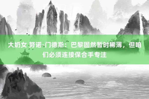 大奶女 努诺-门德斯：巴黎固然暂时稀薄，但咱们必须连接保合手专注