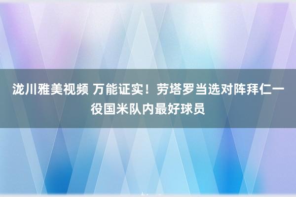 泷川雅美视频 万能证实！劳塔罗当选对阵拜仁一役国米队内最好球员