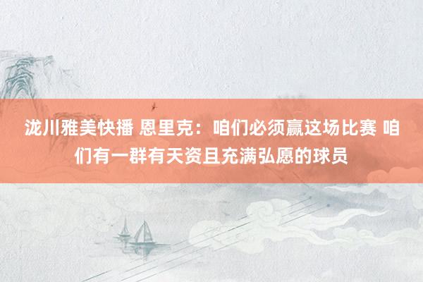 泷川雅美快播 恩里克：咱们必须赢这场比赛 咱们有一群有天资且充满弘愿的球员