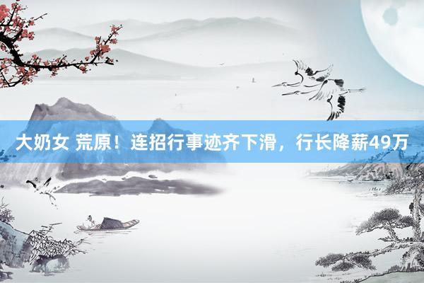 大奶女 荒原！连招行事迹齐下滑，行长降薪49万