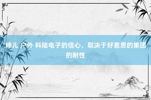 婷儿 户外 科陆电子的信心，取决于好意思的集团的耐性