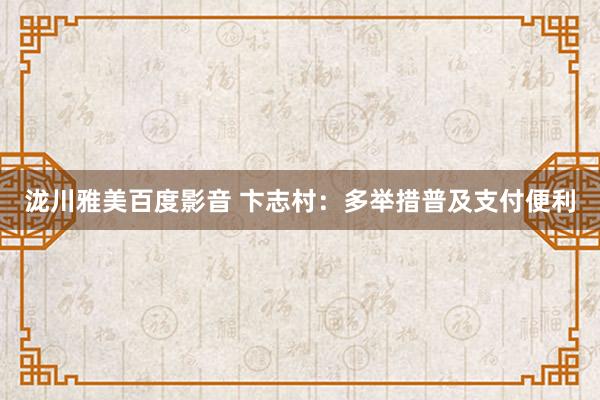 泷川雅美百度影音 卞志村：多举措普及支付便利