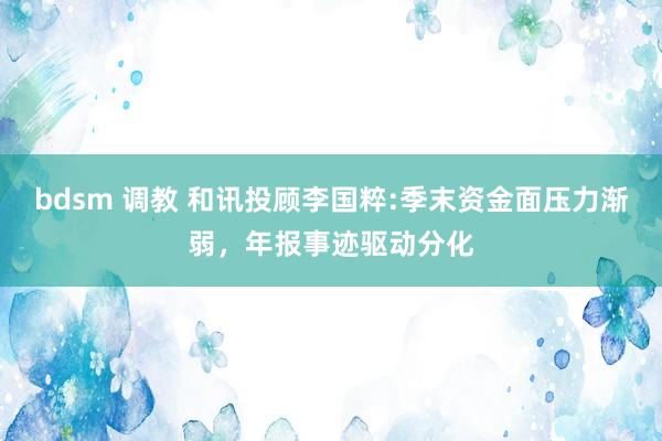 bdsm 调教 和讯投顾李国粹:季末资金面压力渐弱，年报事迹驱动分化