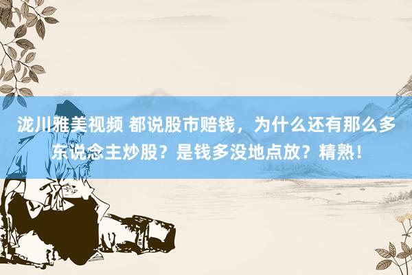 泷川雅美视频 都说股市赔钱，为什么还有那么多东说念主炒股？是钱多没地点放？精熟！