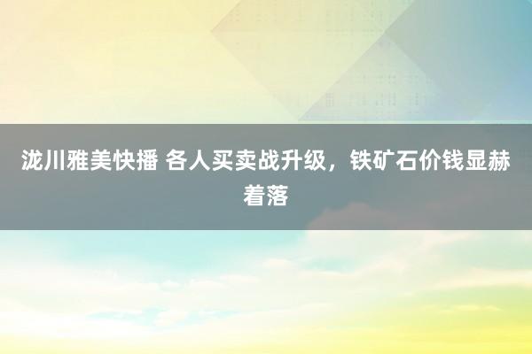 泷川雅美快播 各人买卖战升级，铁矿石价钱显赫着落