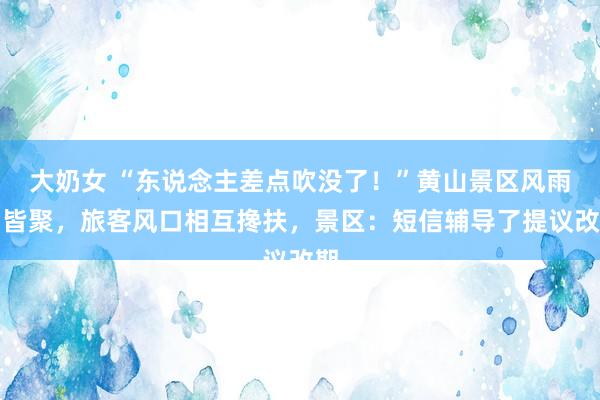 大奶女 “东说念主差点吹没了！”黄山景区风雨雪皆聚，旅客风口相互搀扶，景区：短信辅导了提议改期