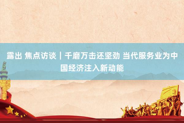 露出 焦点访谈｜千磨万击还坚劲 当代服务业为中国经济注入新动能
