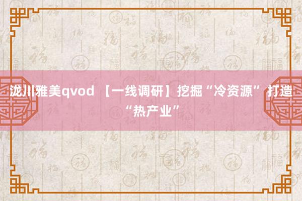 泷川雅美qvod 【一线调研】挖掘“冷资源” 打造“热产业”
