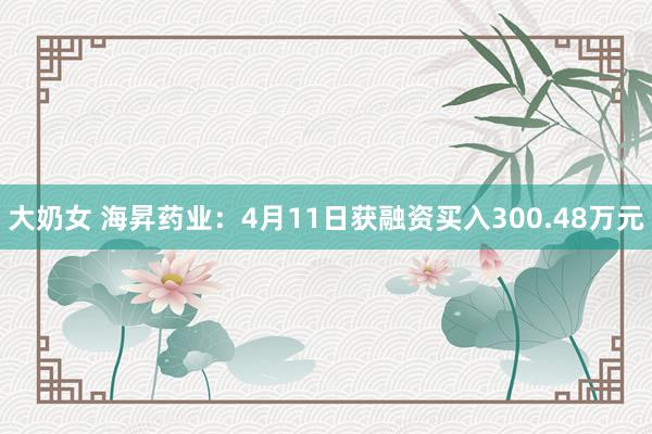 大奶女 海昇药业：4月11日获融资买入300.48万元
