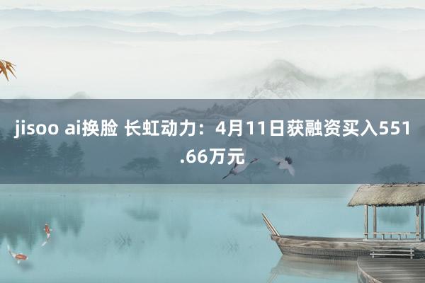 jisoo ai换脸 长虹动力：4月11日获融资买入551.66万元