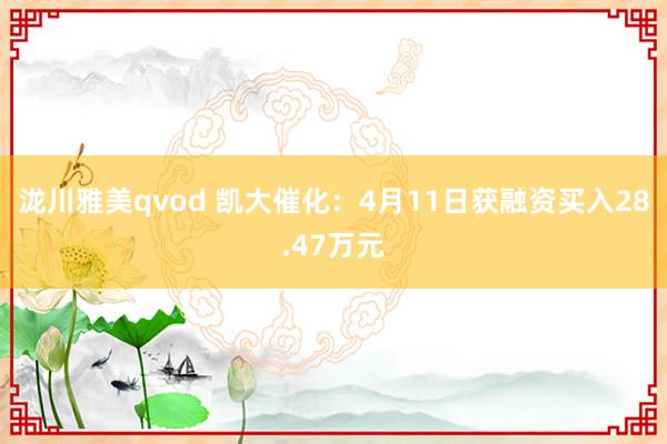 泷川雅美qvod 凯大催化：4月11日获融资买入28.47万元