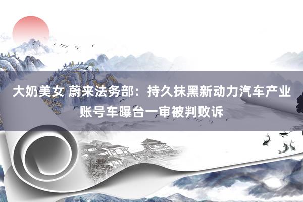 大奶美女 蔚来法务部：持久抹黑新动力汽车产业账号车曝台一审被判败诉