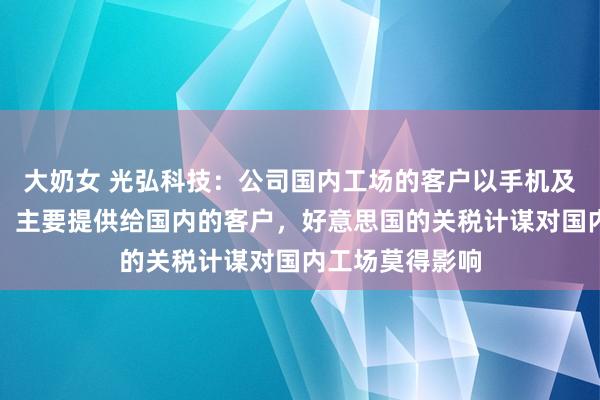 大奶女 光弘科技：公司国内工场的客户以手机及汽车电子为主，主要提供给国内的客户，好意思国的关税计谋对国内工场莫得影响
