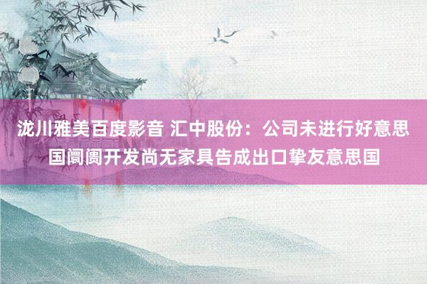 泷川雅美百度影音 汇中股份：公司未进行好意思国阛阓开发尚无家具告成出口挚友意思国