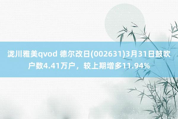 泷川雅美qvod 德尔改日(002631)3月31日鼓吹户数4.41万户，较上期增多11.94%