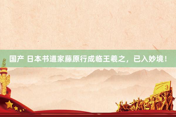 国产 日本书道家藤原行成临王羲之，已入妙境！