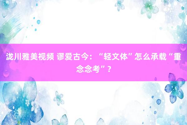 泷川雅美视频 谬爱古今：“轻文体”怎么承载“重念念考”？
