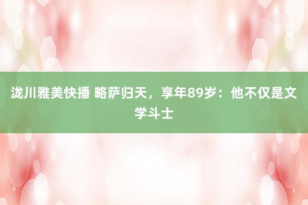 泷川雅美快播 略萨归天，享年89岁：他不仅是文学斗士
