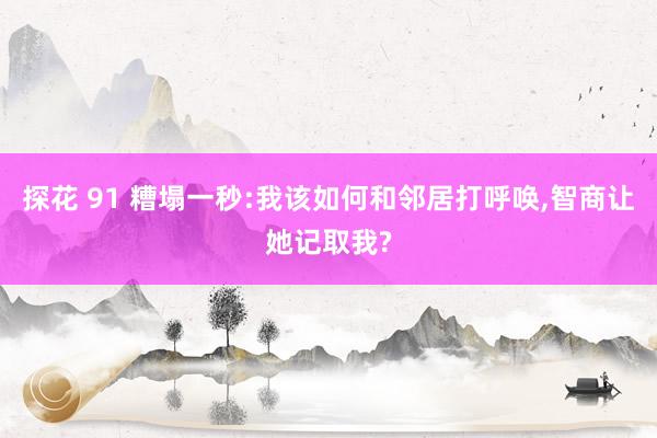 探花 91 糟塌一秒:我该如何和邻居打呼唤，智商让她记取我?