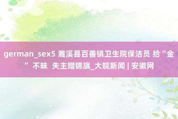 german_sex5 濉溪县百善镇卫生院保洁员 拾“金” 不昧  失主赠锦旗_大皖新闻 | 安徽网