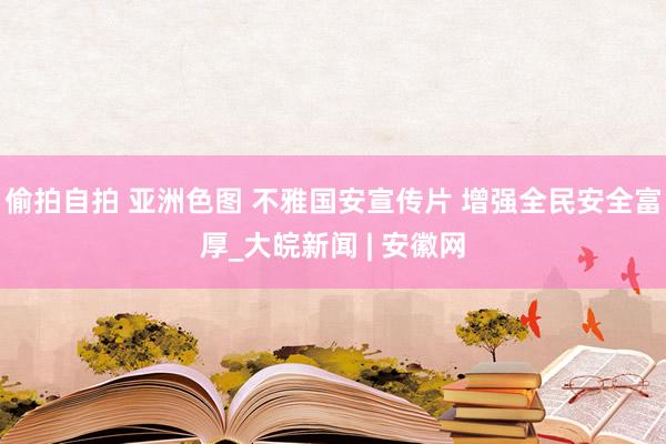 偷拍自拍 亚洲色图 不雅国安宣传片 增强全民安全富厚_大皖新闻 | 安徽网