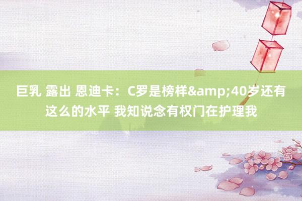巨乳 露出 恩迪卡：C罗是榜样&40岁还有这么的水平 我知说念有权门在护理我