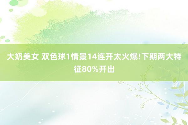 大奶美女 双色球1情景14连开太火爆!下期两大特征80%开出