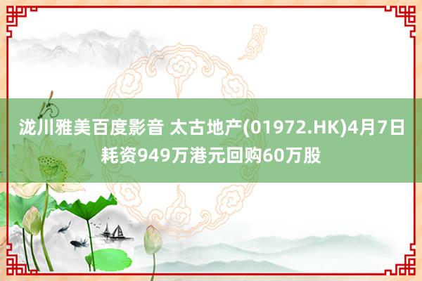 泷川雅美百度影音 太古地产(01972.HK)4月7日耗资949万港元回购60万股