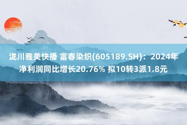 泷川雅美快播 富春染织(605189.SH)：2024年净利润同比增长20.76% 拟10转3派1.8元