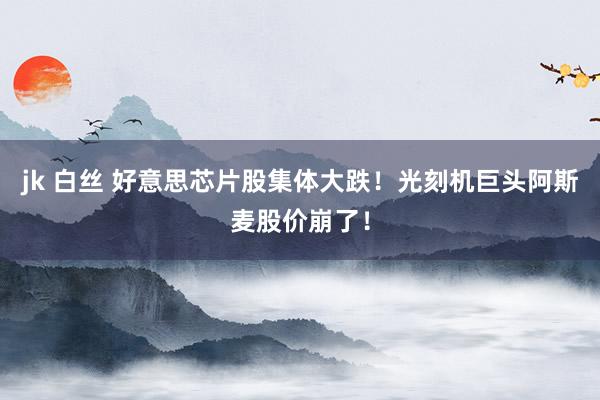 jk 白丝 好意思芯片股集体大跌！光刻机巨头阿斯麦股价崩了！