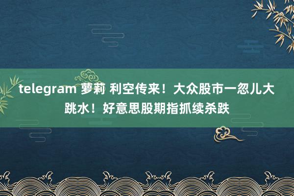 telegram 萝莉 利空传来！大众股市一忽儿大跳水！好意思股期指抓续杀跌