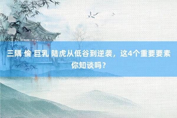 三隅 倫 巨乳 陆虎从低谷到逆袭，这4个重要要素你知谈吗？