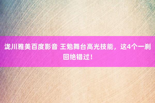 泷川雅美百度影音 王勉舞台高光技能，这4个一刹回绝错过！