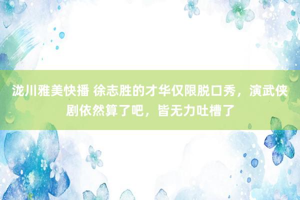 泷川雅美快播 徐志胜的才华仅限脱口秀，演武侠剧依然算了吧，皆无力吐槽了