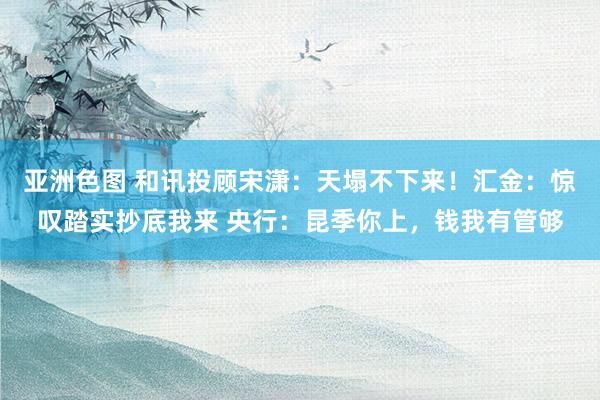 亚洲色图 和讯投顾宋潇：天塌不下来！汇金：惊叹踏实抄底我来 央行：昆季你上，钱我有管够