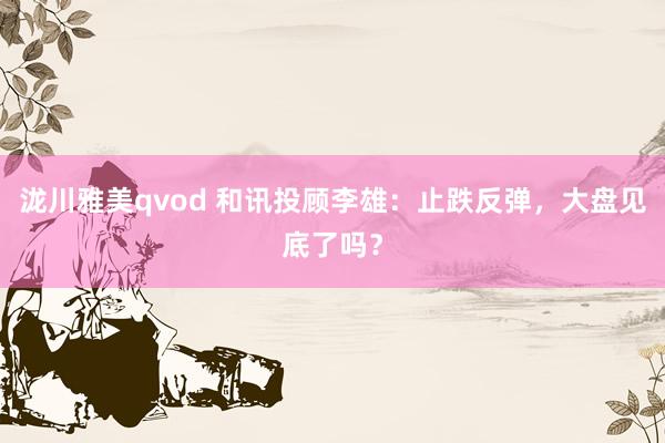 泷川雅美qvod 和讯投顾李雄：止跌反弹，大盘见底了吗？