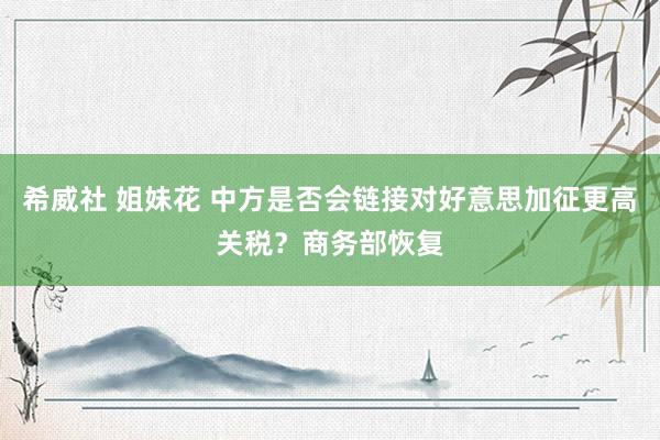 希威社 姐妹花 中方是否会链接对好意思加征更高关税？商务部恢复