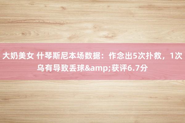大奶美女 什琴斯尼本场数据：作念出5次扑救，1次乌有导致丢球&获评6.7分