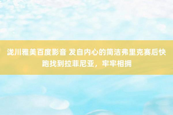 泷川雅美百度影音 发自内心的简洁弗里克赛后快跑找到拉菲尼亚，<a href=