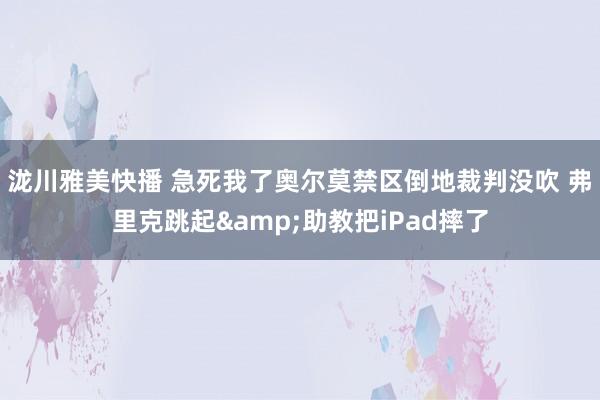 泷川雅美快播 急死我了奥尔莫禁区倒地裁判没吹 弗里克跳起&助教把iPad摔了
