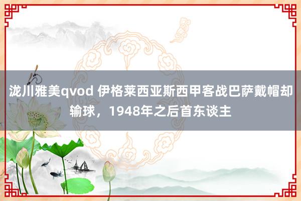 泷川雅美qvod 伊格莱西亚斯西甲客战巴萨戴帽却输球，1948年之后首东谈主