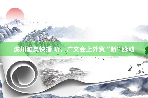 泷川雅美快播 听，广交会上外贸“新”脉动