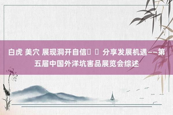 白虎 美穴 展现洞开自信  分享发展机遇——第五届中国外洋坑害品展览会综述